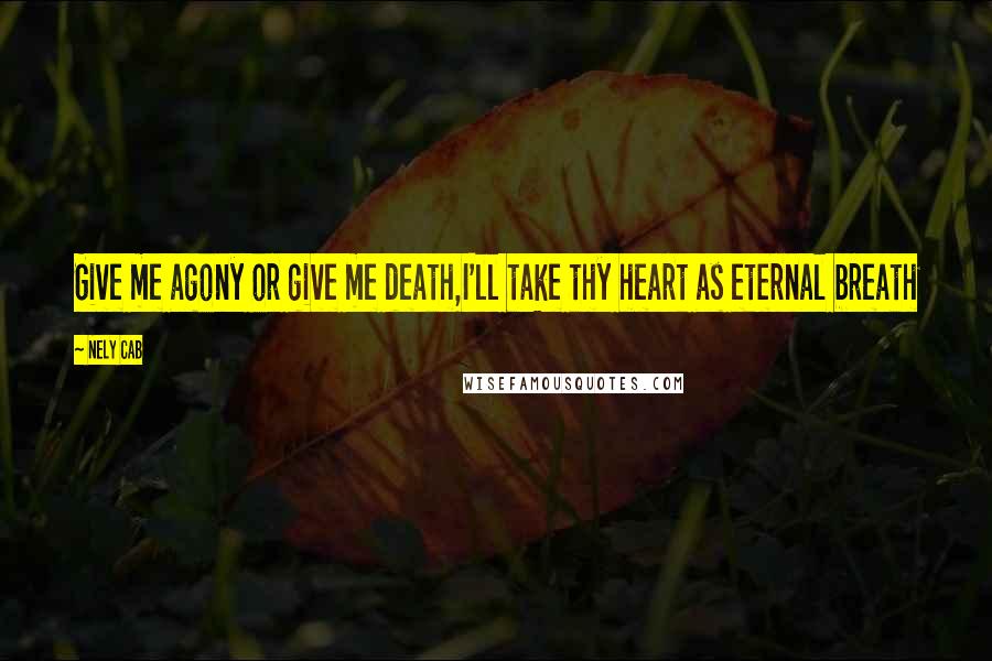 Nely Cab Quotes: Give me agony or give me death,I'll take thy heart as eternal breath