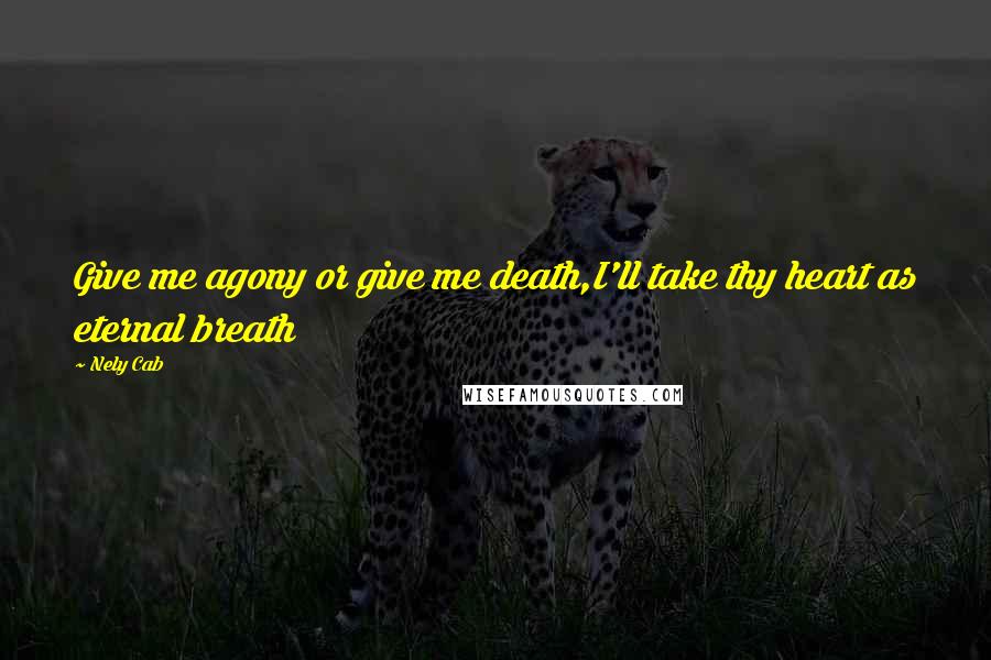 Nely Cab Quotes: Give me agony or give me death,I'll take thy heart as eternal breath