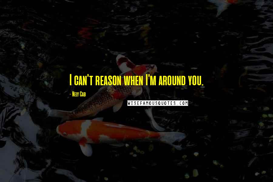 Nely Cab Quotes: I can't reason when I'm around you.