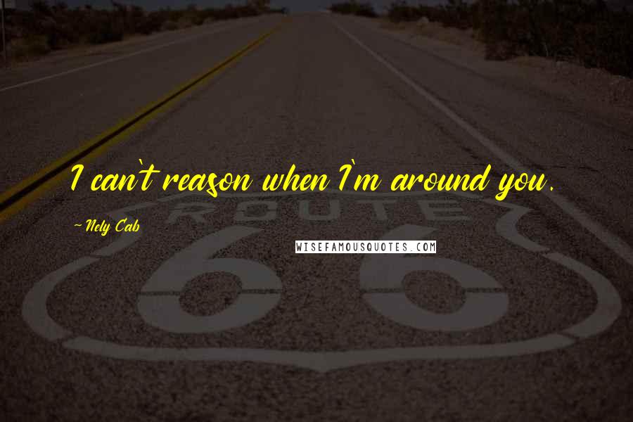 Nely Cab Quotes: I can't reason when I'm around you.