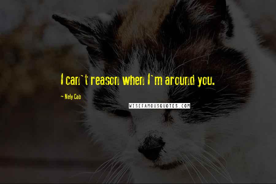 Nely Cab Quotes: I can't reason when I'm around you.