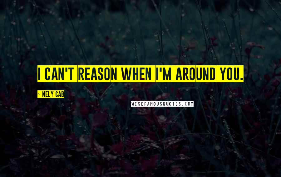 Nely Cab Quotes: I can't reason when I'm around you.