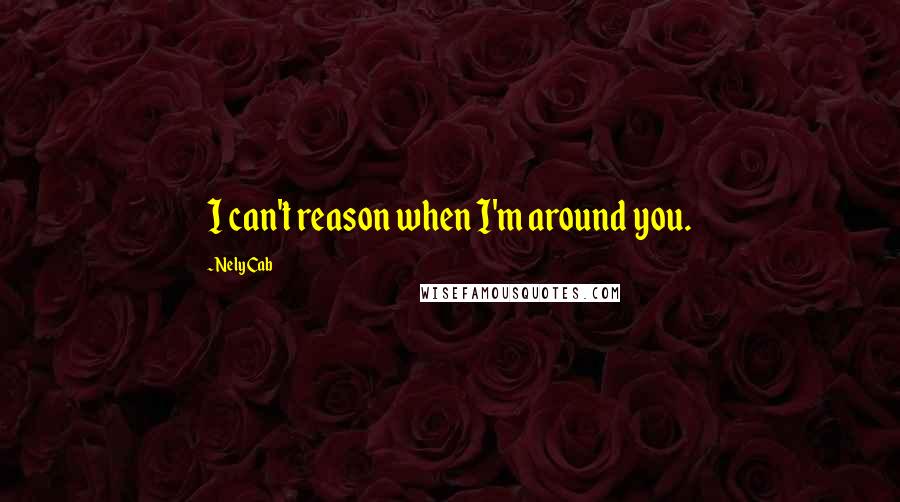 Nely Cab Quotes: I can't reason when I'm around you.