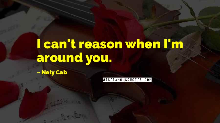 Nely Cab Quotes: I can't reason when I'm around you.