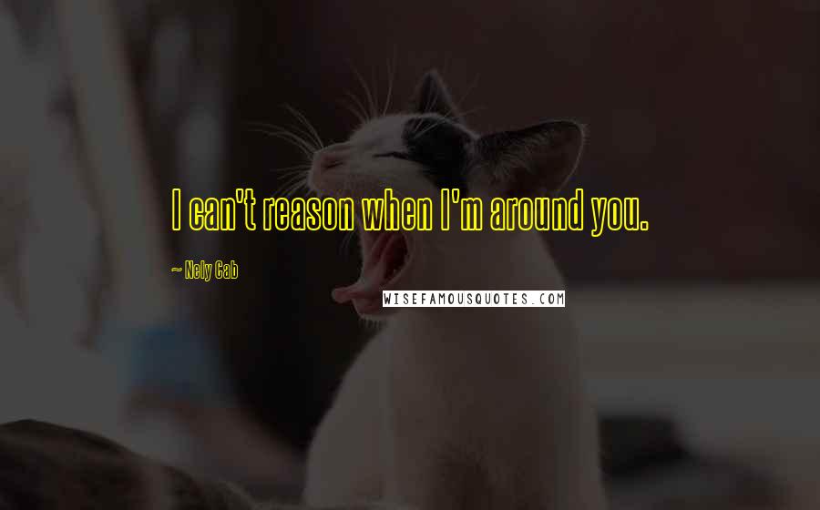 Nely Cab Quotes: I can't reason when I'm around you.