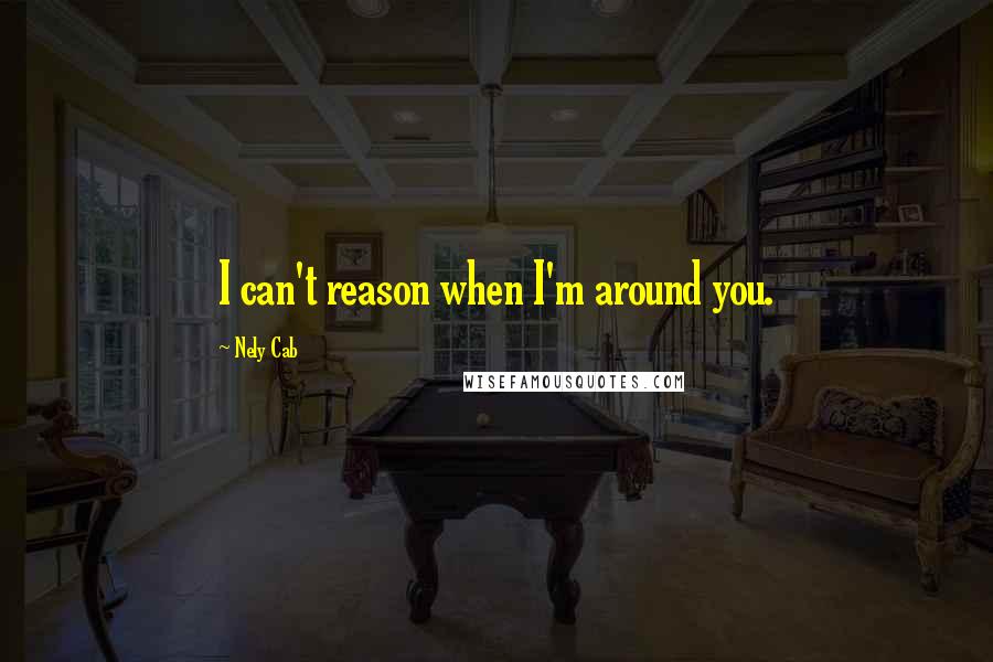 Nely Cab Quotes: I can't reason when I'm around you.