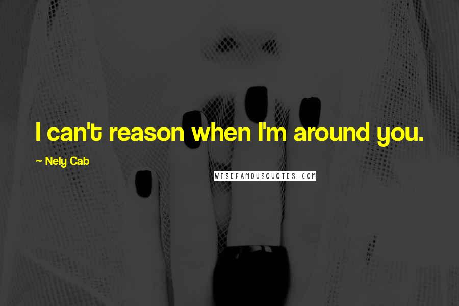 Nely Cab Quotes: I can't reason when I'm around you.