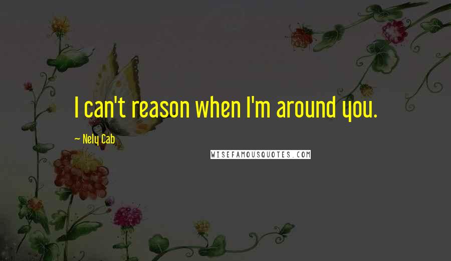 Nely Cab Quotes: I can't reason when I'm around you.