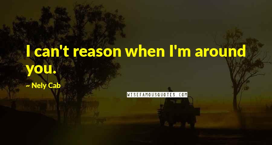 Nely Cab Quotes: I can't reason when I'm around you.