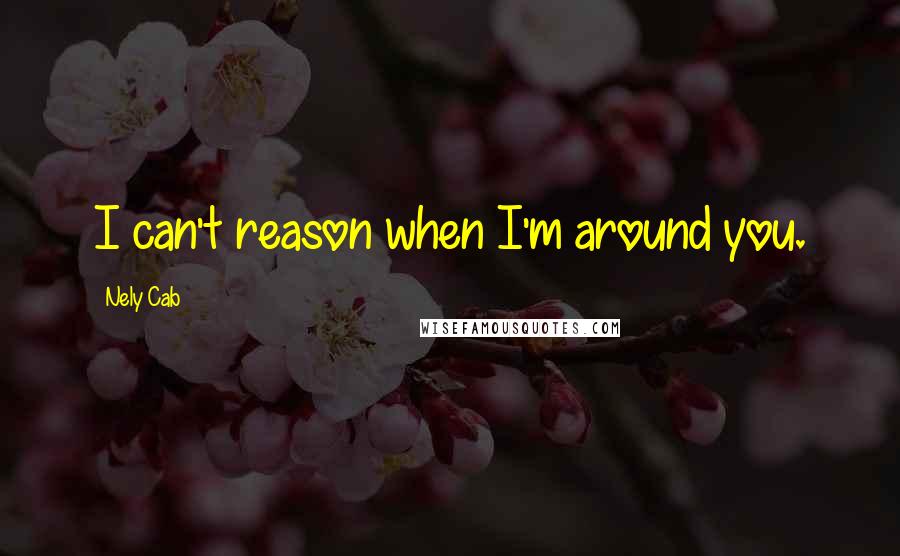 Nely Cab Quotes: I can't reason when I'm around you.