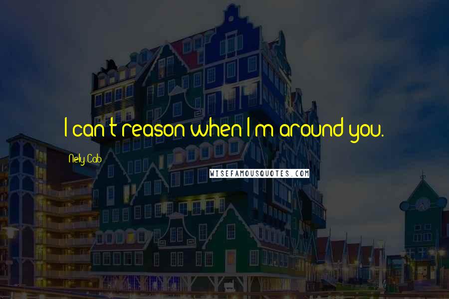 Nely Cab Quotes: I can't reason when I'm around you.