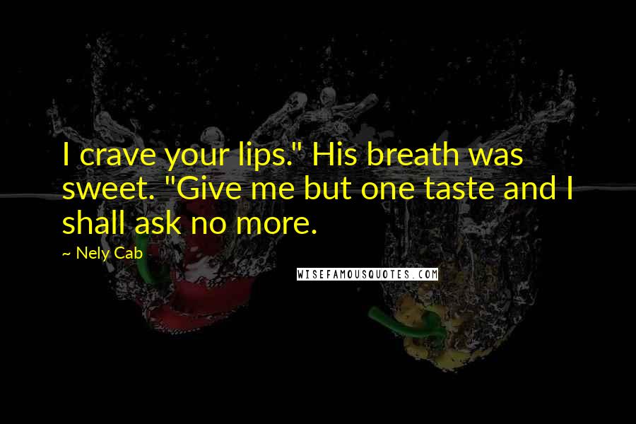 Nely Cab Quotes: I crave your lips." His breath was sweet. "Give me but one taste and I shall ask no more.