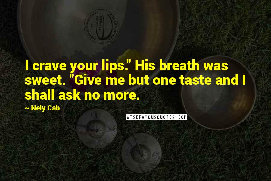 Nely Cab Quotes: I crave your lips." His breath was sweet. "Give me but one taste and I shall ask no more.