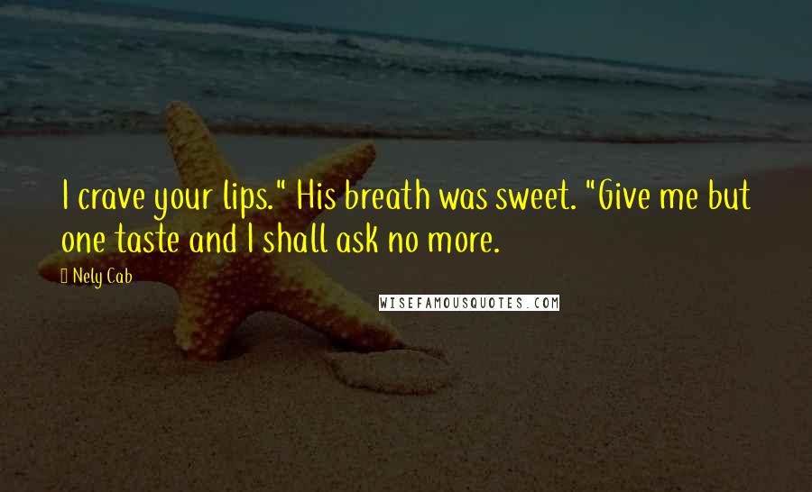 Nely Cab Quotes: I crave your lips." His breath was sweet. "Give me but one taste and I shall ask no more.