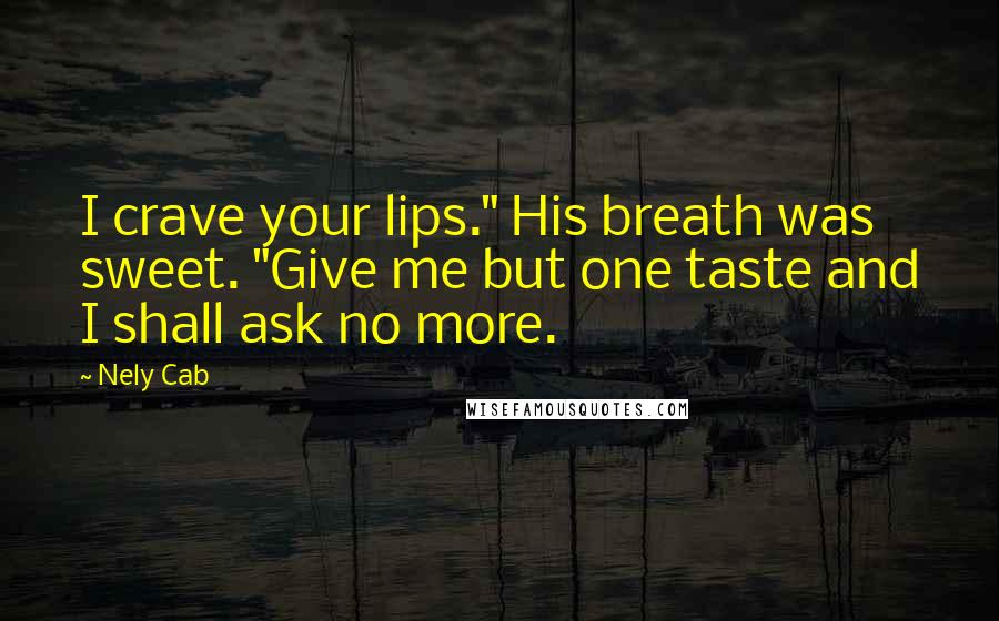 Nely Cab Quotes: I crave your lips." His breath was sweet. "Give me but one taste and I shall ask no more.