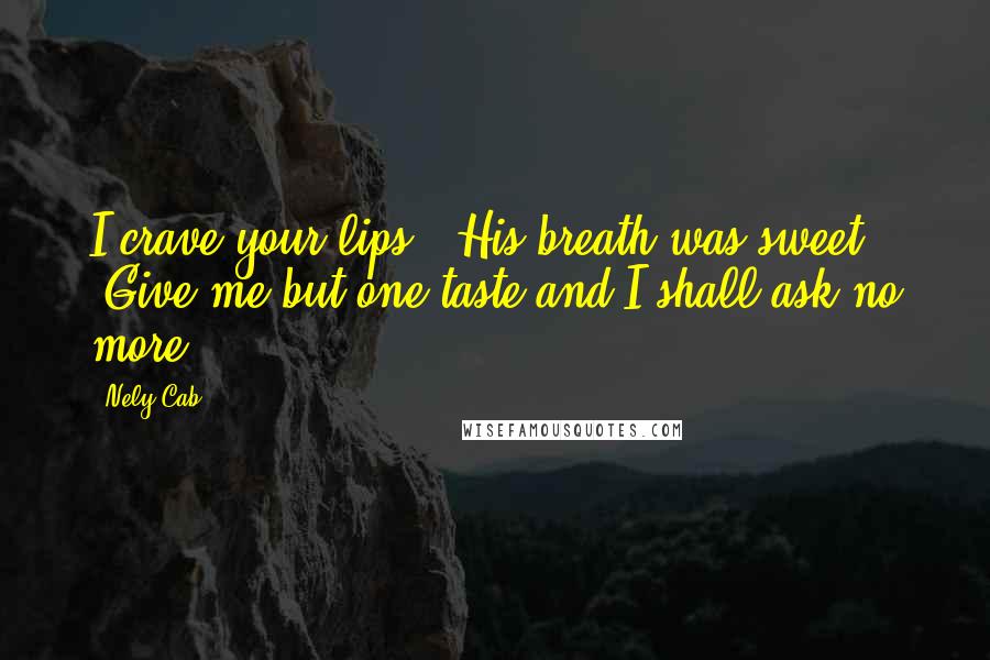 Nely Cab Quotes: I crave your lips." His breath was sweet. "Give me but one taste and I shall ask no more.