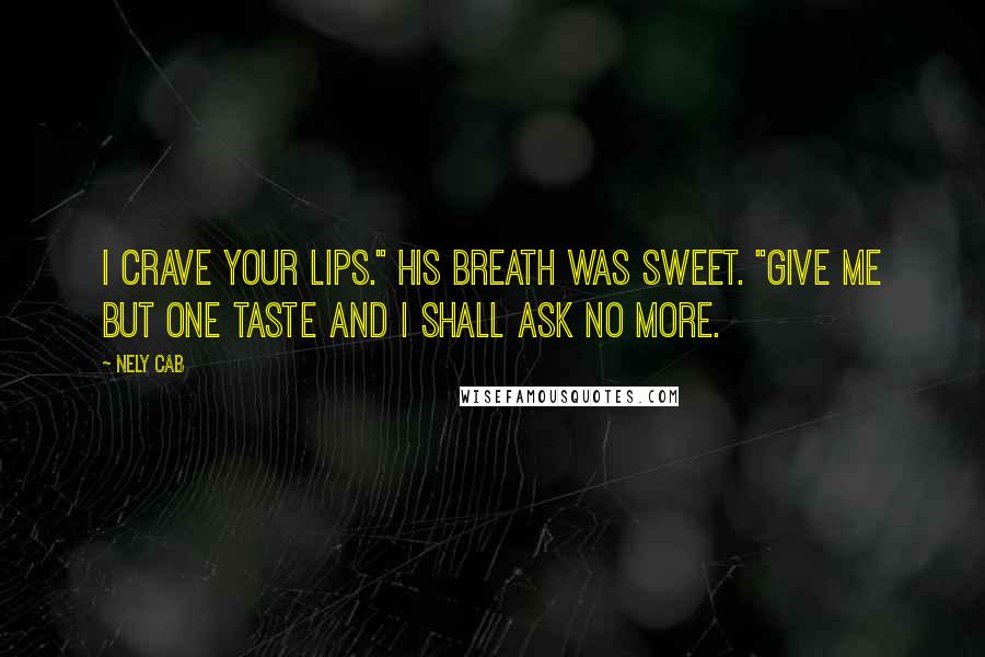 Nely Cab Quotes: I crave your lips." His breath was sweet. "Give me but one taste and I shall ask no more.