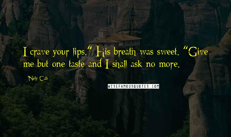 Nely Cab Quotes: I crave your lips." His breath was sweet. "Give me but one taste and I shall ask no more.