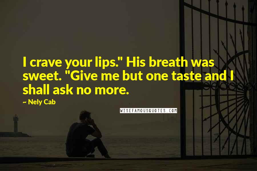 Nely Cab Quotes: I crave your lips." His breath was sweet. "Give me but one taste and I shall ask no more.