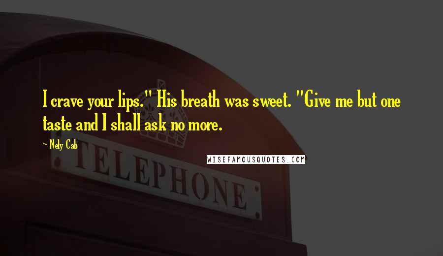 Nely Cab Quotes: I crave your lips." His breath was sweet. "Give me but one taste and I shall ask no more.