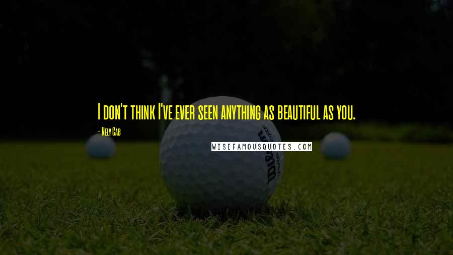 Nely Cab Quotes: I don't think I've ever seen anything as beautiful as you.