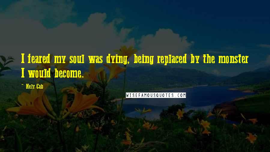 Nely Cab Quotes: I feared my soul was dying, being replaced by the monster I would become.