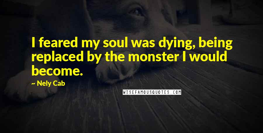 Nely Cab Quotes: I feared my soul was dying, being replaced by the monster I would become.