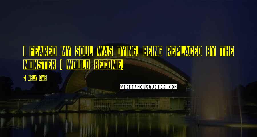 Nely Cab Quotes: I feared my soul was dying, being replaced by the monster I would become.