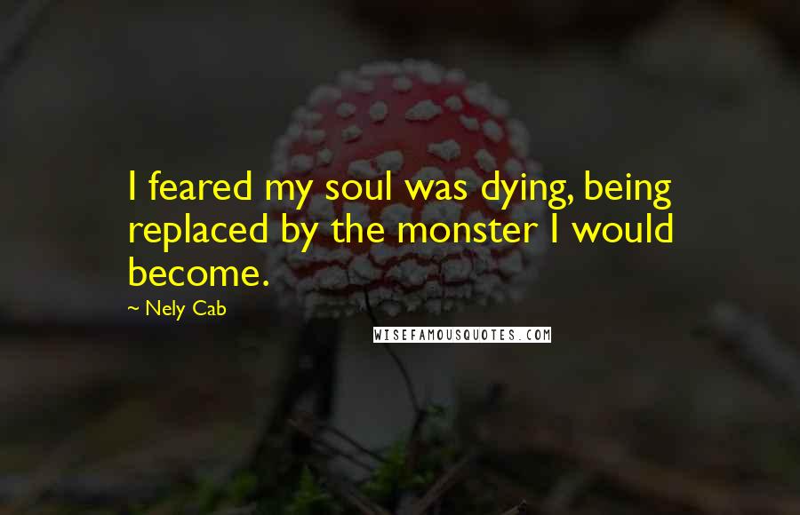 Nely Cab Quotes: I feared my soul was dying, being replaced by the monster I would become.