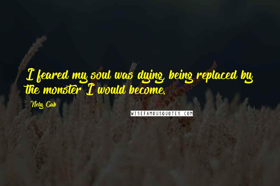 Nely Cab Quotes: I feared my soul was dying, being replaced by the monster I would become.