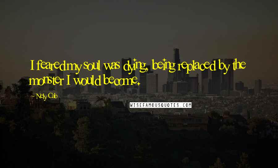 Nely Cab Quotes: I feared my soul was dying, being replaced by the monster I would become.