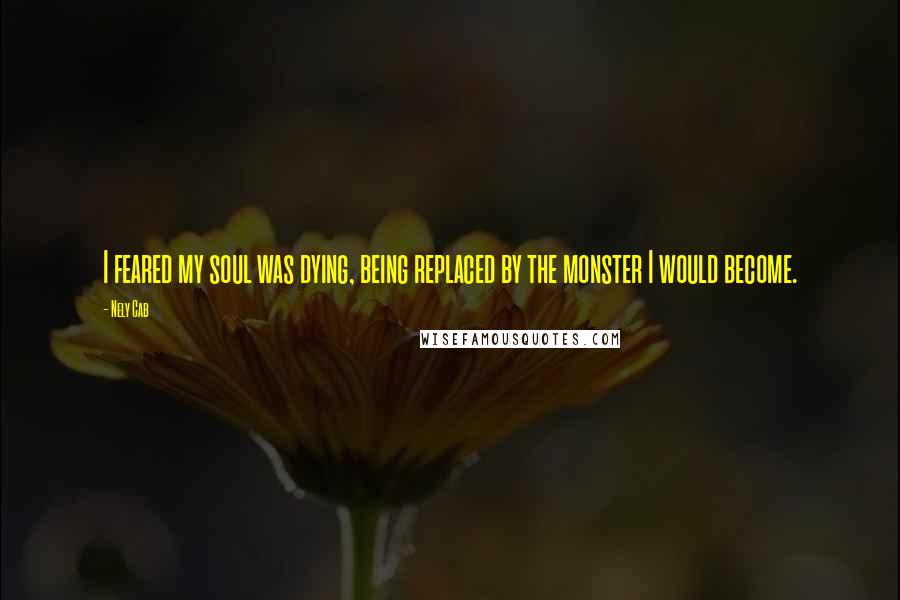 Nely Cab Quotes: I feared my soul was dying, being replaced by the monster I would become.