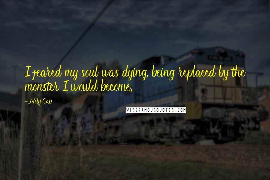 Nely Cab Quotes: I feared my soul was dying, being replaced by the monster I would become.