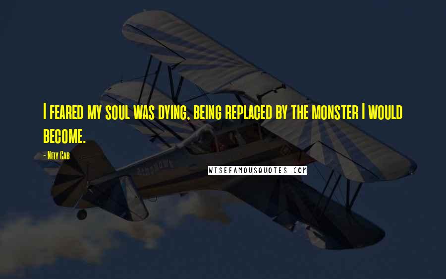 Nely Cab Quotes: I feared my soul was dying, being replaced by the monster I would become.