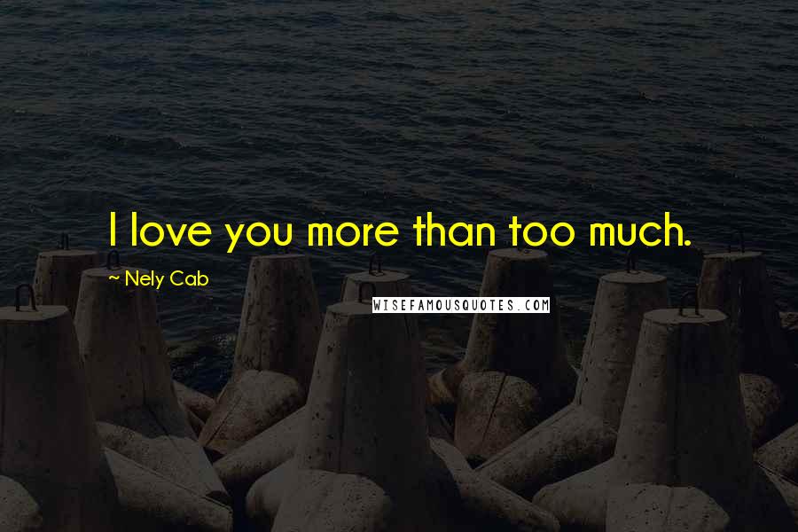 Nely Cab Quotes: I love you more than too much.