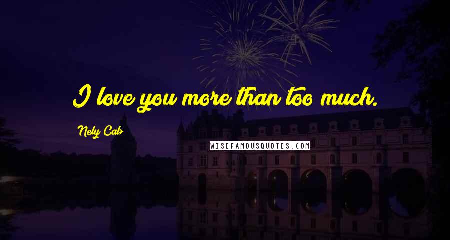 Nely Cab Quotes: I love you more than too much.