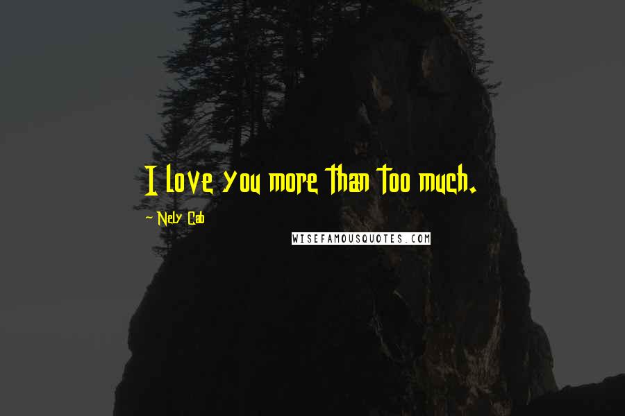Nely Cab Quotes: I love you more than too much.