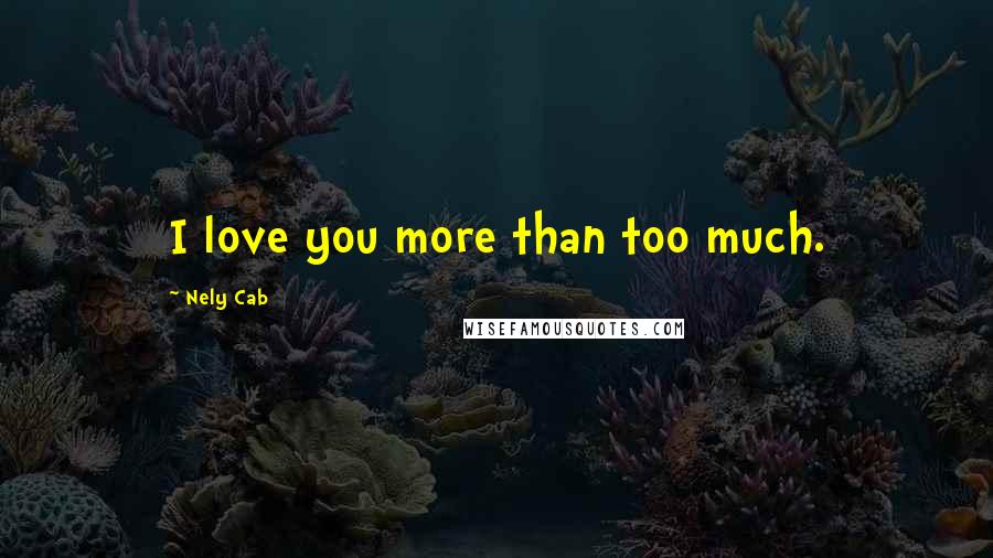 Nely Cab Quotes: I love you more than too much.