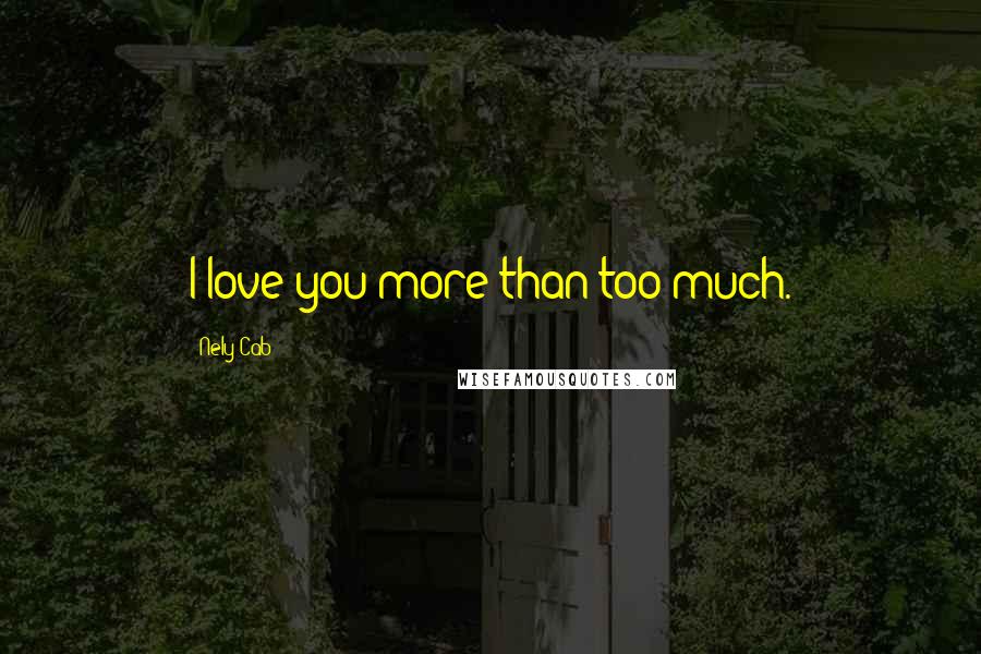 Nely Cab Quotes: I love you more than too much.