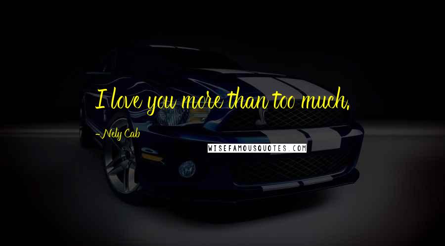 Nely Cab Quotes: I love you more than too much.