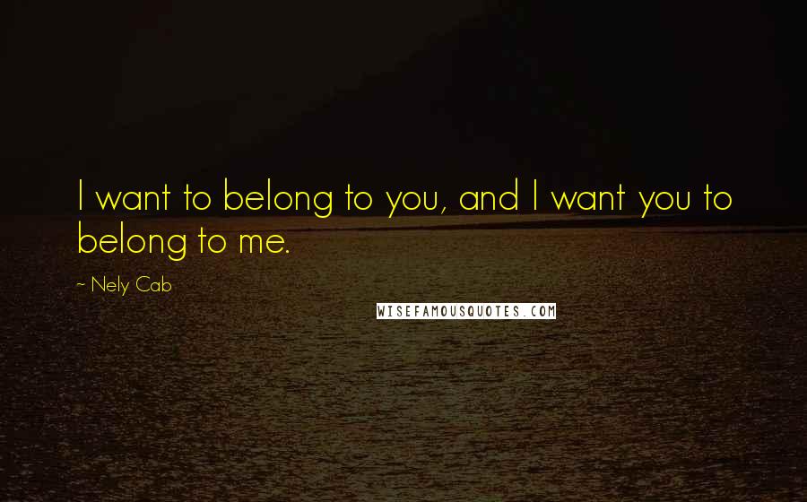 Nely Cab Quotes: I want to belong to you, and I want you to belong to me.