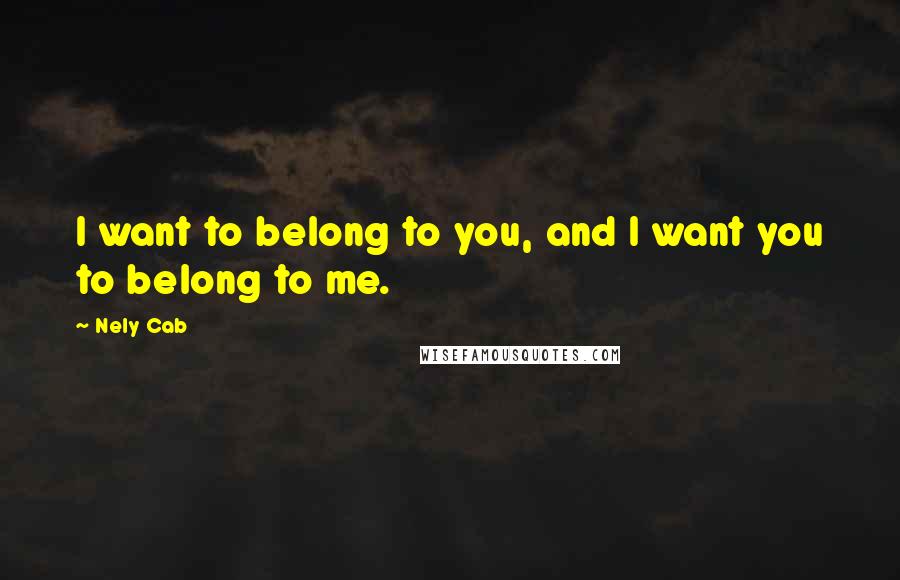 Nely Cab Quotes: I want to belong to you, and I want you to belong to me.