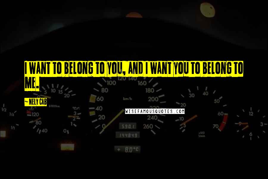 Nely Cab Quotes: I want to belong to you, and I want you to belong to me.