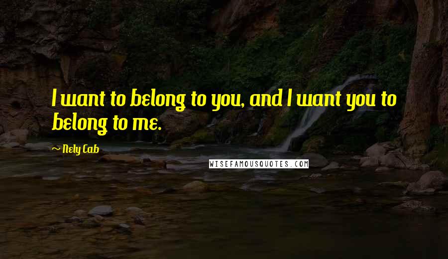 Nely Cab Quotes: I want to belong to you, and I want you to belong to me.