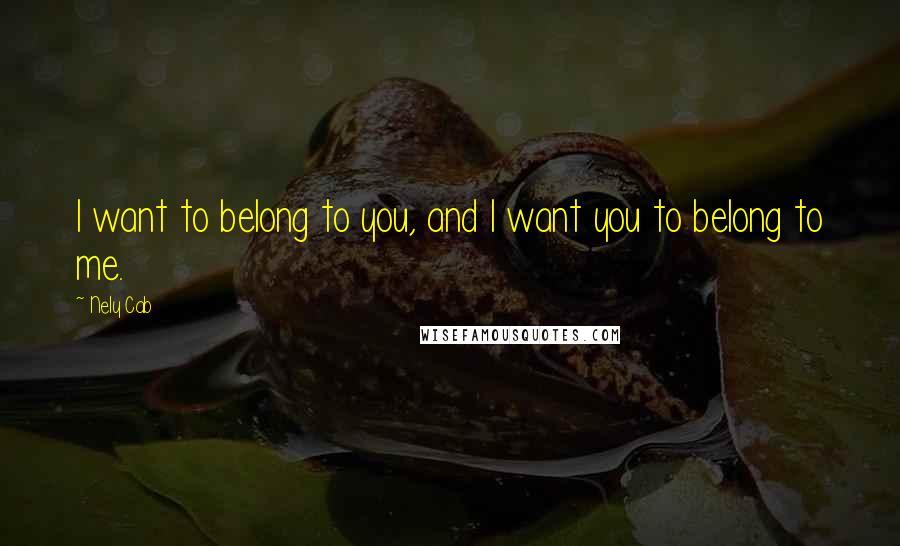 Nely Cab Quotes: I want to belong to you, and I want you to belong to me.