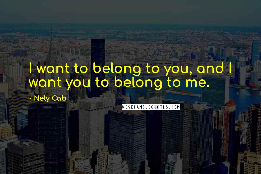 Nely Cab Quotes: I want to belong to you, and I want you to belong to me.