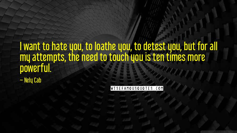 Nely Cab Quotes: I want to hate you, to loathe you, to detest you, but for all my attempts, the need to touch you is ten times more powerful.