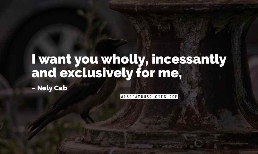 Nely Cab Quotes: I want you wholly, incessantly and exclusively for me,