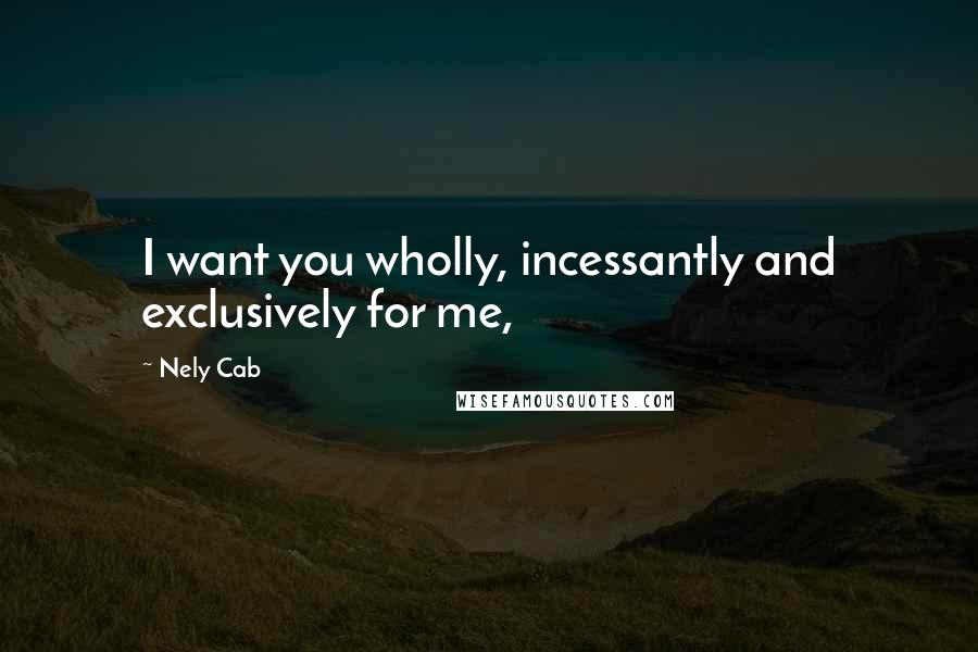 Nely Cab Quotes: I want you wholly, incessantly and exclusively for me,