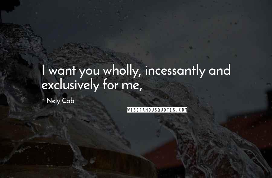 Nely Cab Quotes: I want you wholly, incessantly and exclusively for me,